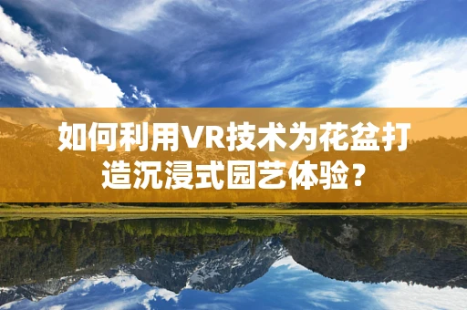 如何利用VR技术为花盆打造沉浸式园艺体验？