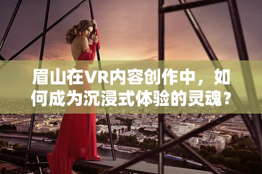 眉山在VR内容创作中，如何成为沉浸式体验的灵魂？