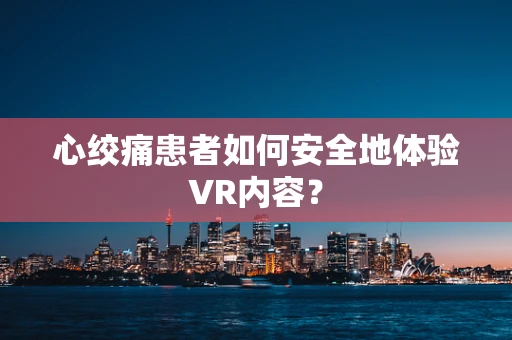 心绞痛患者如何安全地体验VR内容？