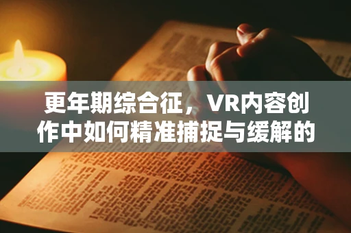 更年期综合征，VR内容创作中如何精准捕捉与缓解的挑战？