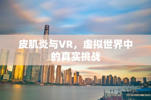 皮肌炎与VR，虚拟世界中的真实挑战