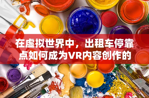 在虚拟世界中，出租车停靠点如何成为VR内容创作的黄金地段？