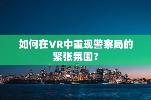 如何在VR中重现警察局的紧张氛围？