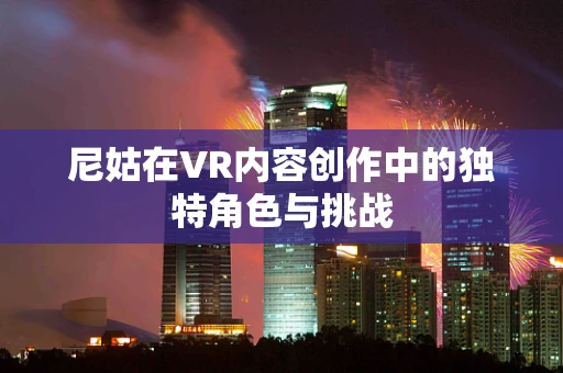 尼姑在VR内容创作中的独特角色与挑战