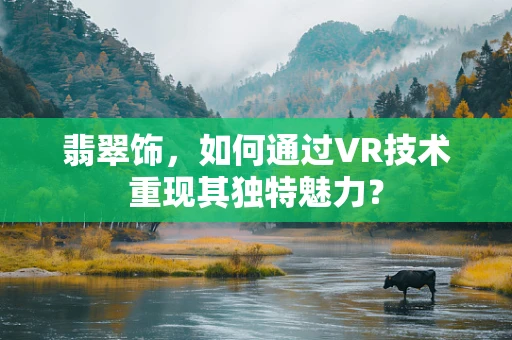 翡翠饰，如何通过VR技术重现其独特魅力？