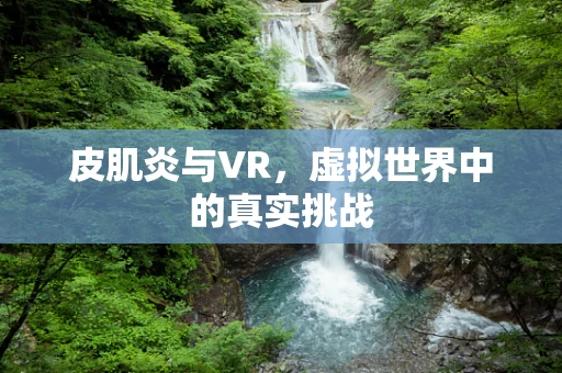 皮肌炎与VR，虚拟世界中的真实挑战