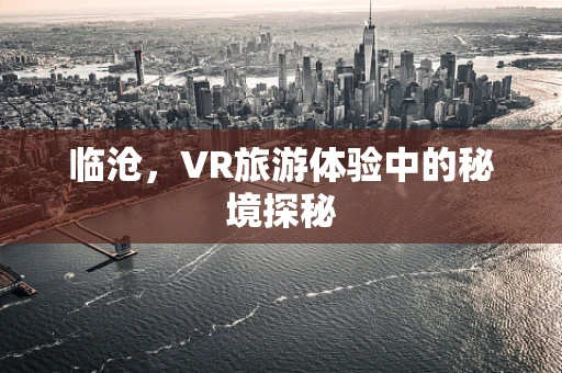 临沧，VR旅游体验中的秘境探秘