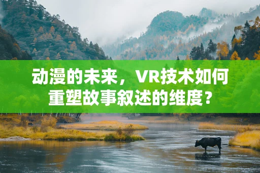 动漫的未来，VR技术如何重塑故事叙述的维度？