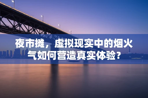 夜市摊，虚拟现实中的烟火气如何营造真实体验？