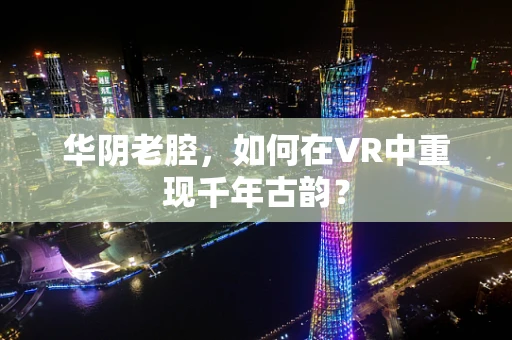 华阴老腔，如何在VR中重现千年古韵？