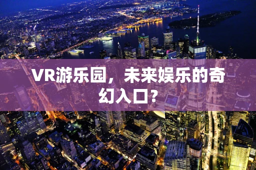 VR游乐园，未来娱乐的奇幻入口？