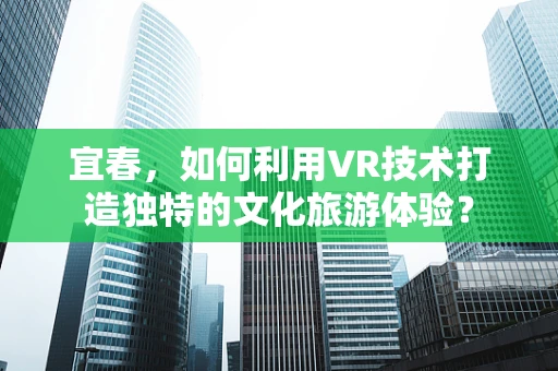 宜春，如何利用VR技术打造独特的文化旅游体验？