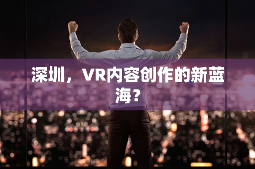 深圳，VR内容创作的新蓝海？