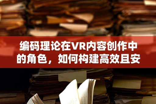 编码理论在VR内容创作中的角色，如何构建高效且安全的虚拟世界？