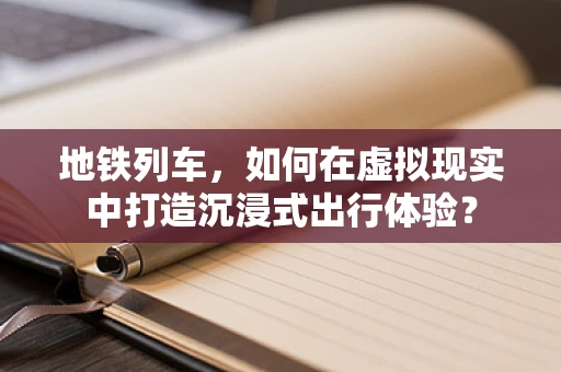 地铁列车，如何在虚拟现实中打造沉浸式出行体验？