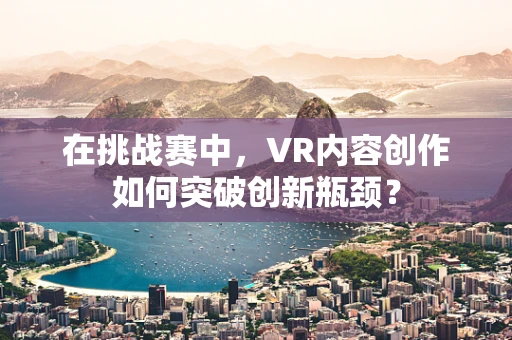 在挑战赛中，VR内容创作如何突破创新瓶颈？