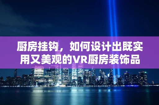 厨房挂钩，如何设计出既实用又美观的VR厨房装饰品？