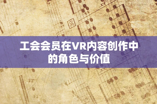 工会会员在VR内容创作中的角色与价值