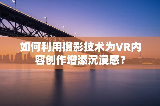 如何利用摄影技术为VR内容创作增添沉浸感？