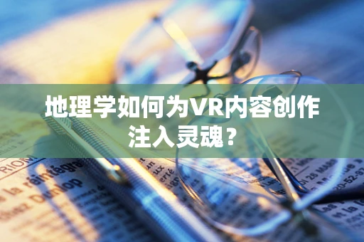 地理学如何为VR内容创作注入灵魂？