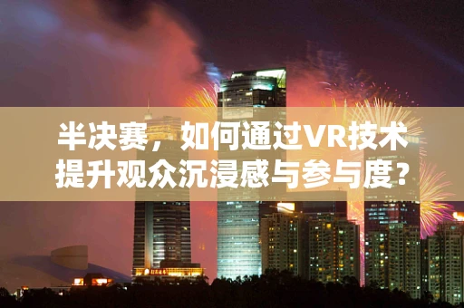 半决赛，如何通过VR技术提升观众沉浸感与参与度？