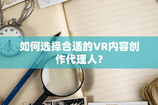 如何选择合适的VR内容创作代理人？