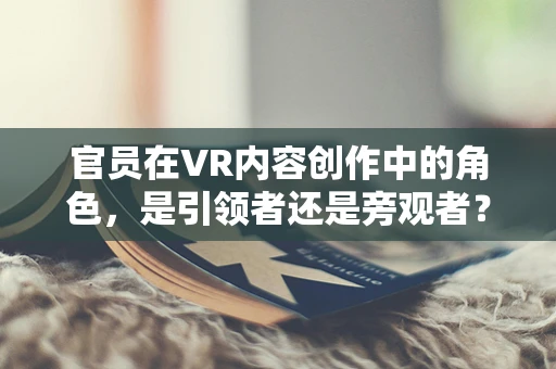 官员在VR内容创作中的角色，是引领者还是旁观者？