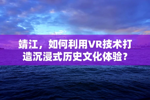 靖江，如何利用VR技术打造沉浸式历史文化体验？