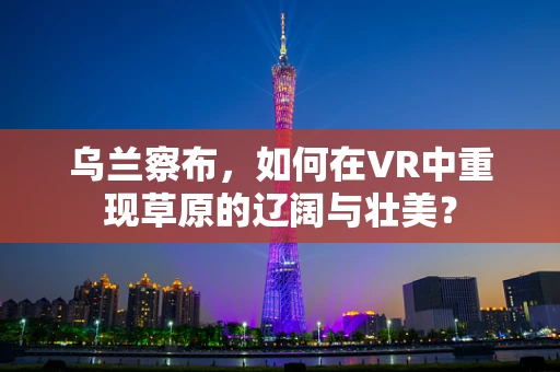 乌兰察布，如何在VR中重现草原的辽阔与壮美？