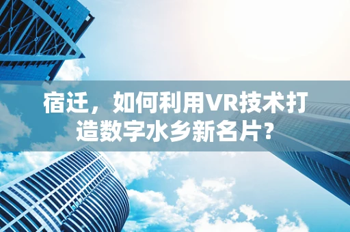 宿迁，如何利用VR技术打造数字水乡新名片？