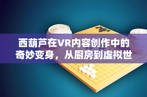 西葫芦在VR内容创作中的奇妙变身，从厨房到虚拟世界的跨界之旅？