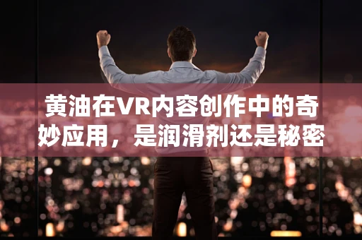 黄油在VR内容创作中的奇妙应用，是润滑剂还是秘密调料？