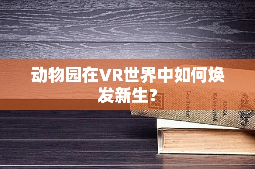 动物园在VR世界中如何焕发新生？