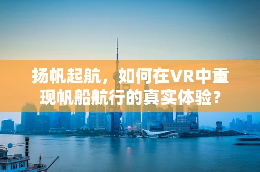 扬帆起航，如何在VR中重现帆船航行的真实体验？