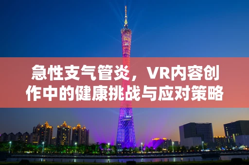 急性支气管炎，VR内容创作中的健康挑战与应对策略？