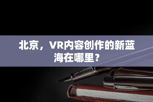 北京，VR内容创作的新蓝海在哪里？