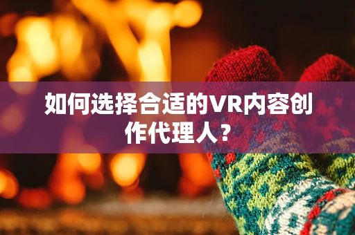 如何选择合适的VR内容创作代理人？