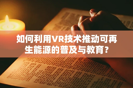 如何利用VR技术推动可再生能源的普及与教育？