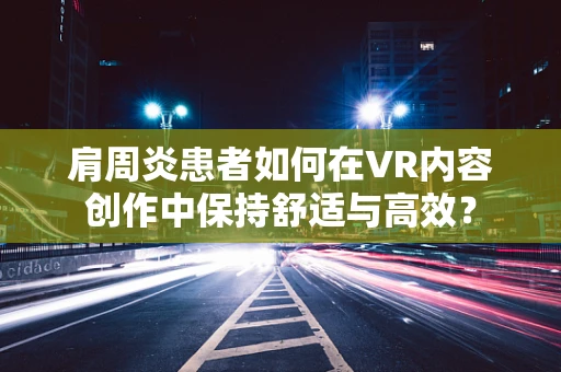 肩周炎患者如何在VR内容创作中保持舒适与高效？