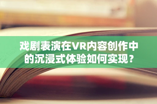 戏剧表演在VR内容创作中的沉浸式体验如何实现？