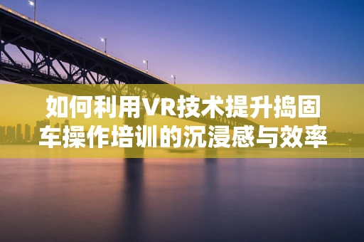 如何利用VR技术提升捣固车操作培训的沉浸感与效率？