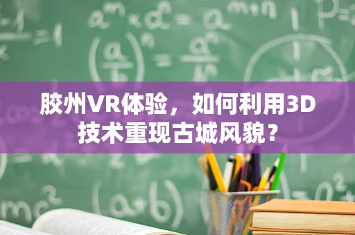 胶州VR体验，如何利用3D技术重现古城风貌？