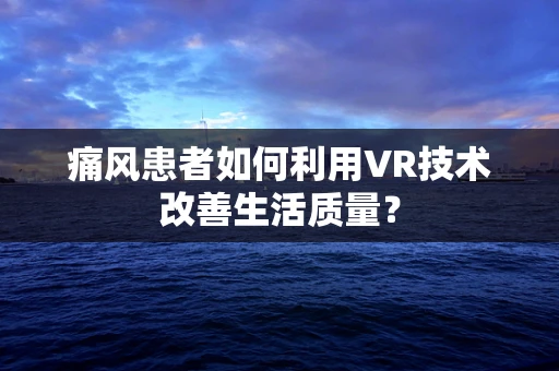 痛风患者如何利用VR技术改善生活质量？