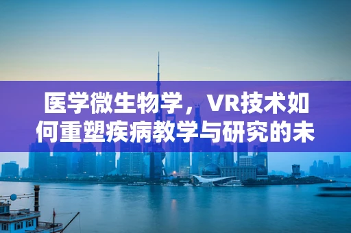 医学微生物学，VR技术如何重塑疾病教学与研究的未来？