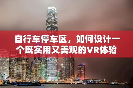 自行车停车区，如何设计一个既实用又美观的VR体验？