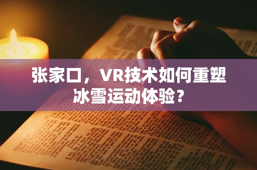 张家口，VR技术如何重塑冰雪运动体验？