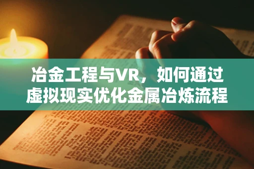 冶金工程与VR，如何通过虚拟现实优化金属冶炼流程？