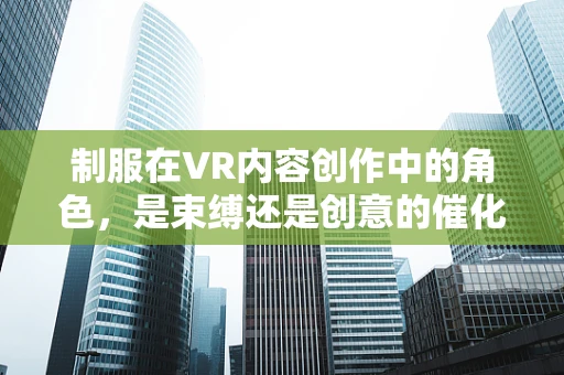 制服在VR内容创作中的角色，是束缚还是创意的催化剂？