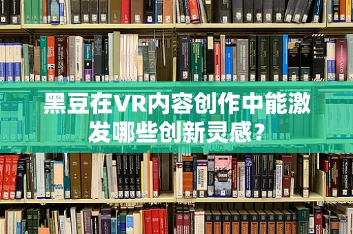 黑豆在VR内容创作中能激发哪些创新灵感？