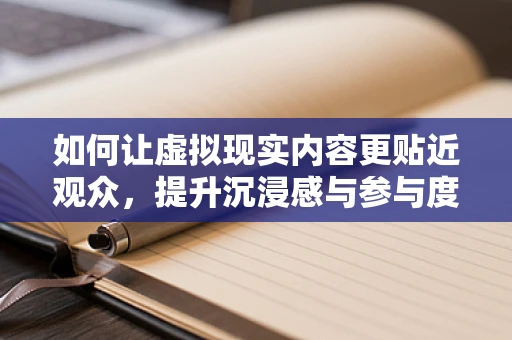 如何让虚拟现实内容更贴近观众，提升沉浸感与参与度？